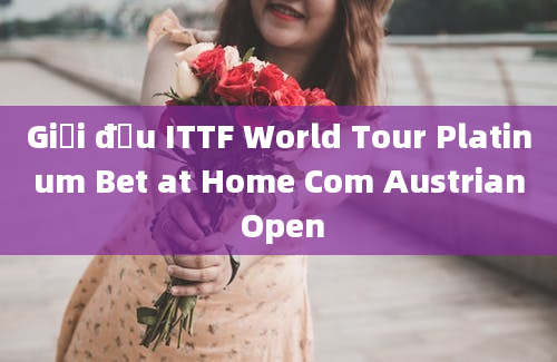 Giải đấu ITTF World Tour Platinum Bet at Home Com Austrian Open