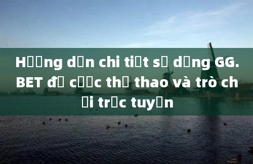 Hướng dẫn chi tiết sử dụng GG.BET để cược thể thao và trò chơi trực tuyến