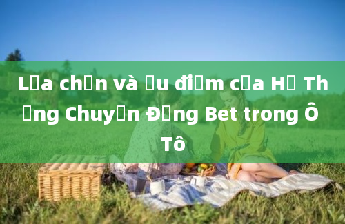 Lựa chọn và Ưu điểm của Hệ Thống Chuyển Động Bet trong Ô Tô