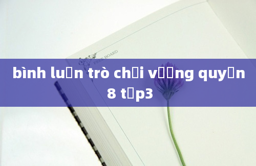 bình luận trò chơi vương quyền 8 tập3