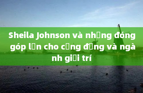 Sheila Johnson và những đóng góp lớn cho cộng đồng và ngành giải trí