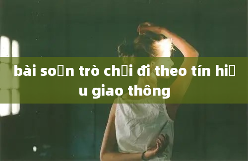 bài soạn trò chơi đi theo tín hiệu giao thông