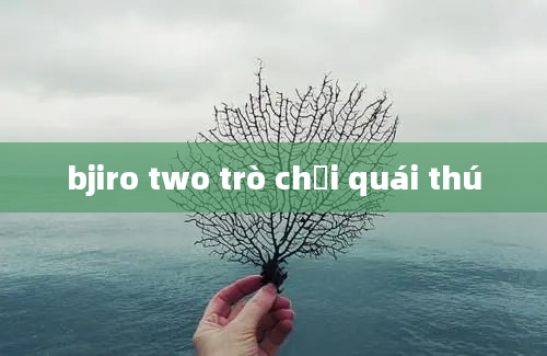 bjiro two trò chơi quái thú