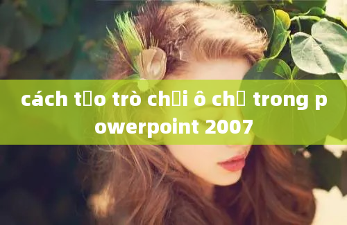 cách tạo trò chơi ô chữ trong powerpoint 2007