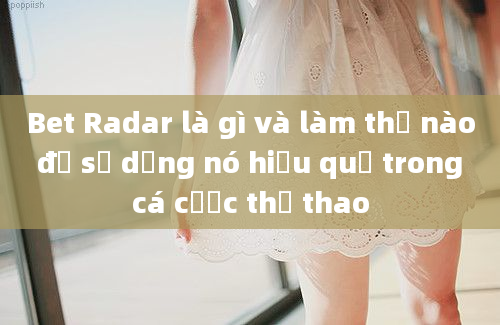 Bet Radar là gì và làm thế nào để sử dụng nó hiệu quả trong cá cược thể thao