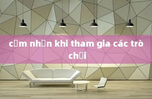 cảm nhận khi tham gia các trò chơi