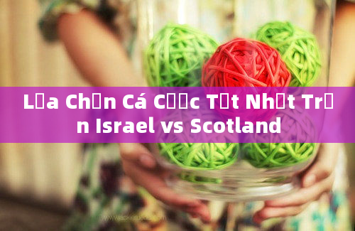 Lựa Chọn Cá Cược Tốt Nhất Trận Israel vs Scotland