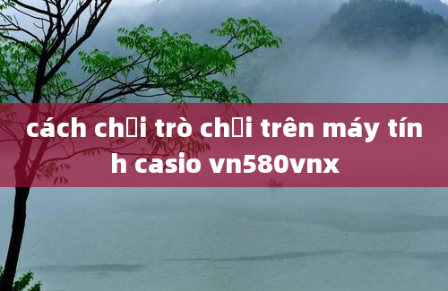 cách chơi trò chơi trên máy tính casio vn580vnx