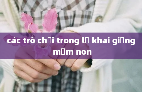 các trò chơi trong lễ khai giảng mầm non