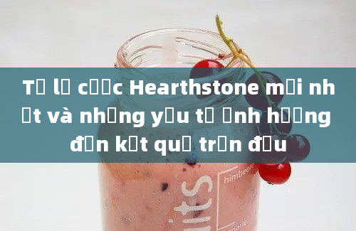 Tỷ lệ cược Hearthstone mới nhất và những yếu tố ảnh hưởng đến kết quả trận đấu