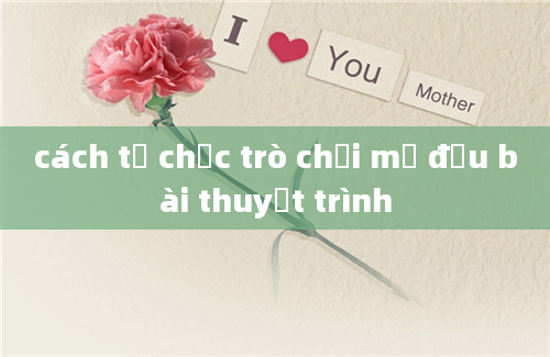 cách tổ chức trò chơi mở đầu bài thuyết trình