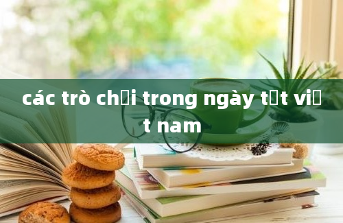 các trò chơi trong ngày tết việt nam