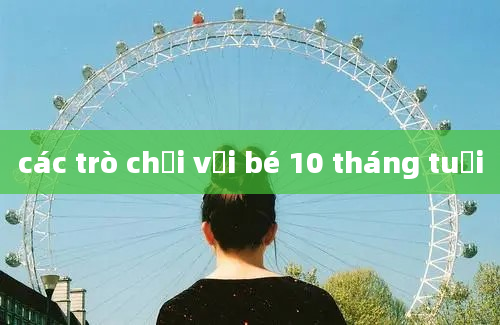 các trò chơi với bé 10 tháng tuổi