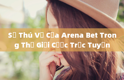 Sự Thú Vị Của Arena Bet Trong Thế Giới Cược Trực Tuyến