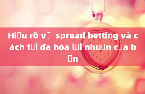 Hiểu rõ về  spread betting và cách tối đa hóa lợi nhuận của bạn