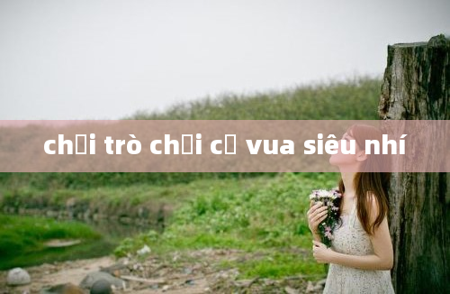 chơi trò chơi cờ vua siêu nhí