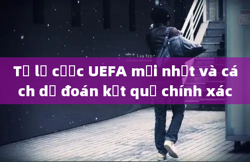 Tỷ lệ cược UEFA mới nhất và cách dự đoán kết quả chính xác