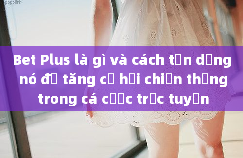 Bet Plus là gì và cách tận dụng nó để tăng cơ hội chiến thắng trong cá cược trực tuyến