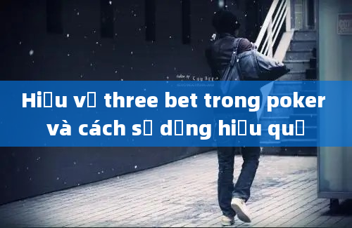 Hiểu về three bet trong poker và cách sử dụng hiệu quả