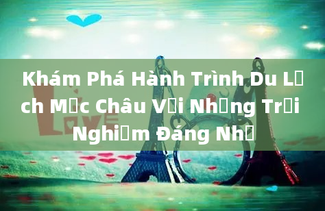 Khám Phá Hành Trình Du Lịch Mộc Châu Với Những Trải Nghiệm Đáng Nhớ