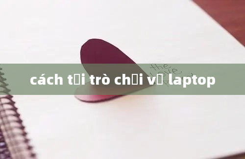 cách tải trò chơi về laptop