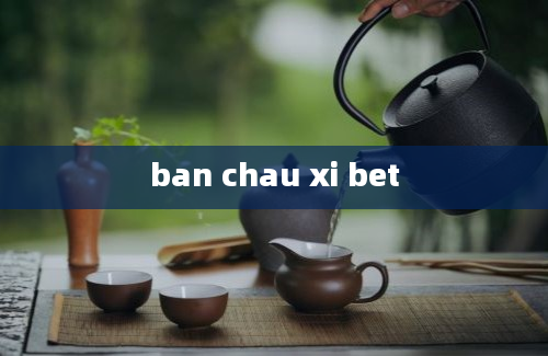 ban chau xi bet