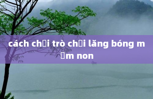 cách chơi trò chơi lăng bóng mầm non