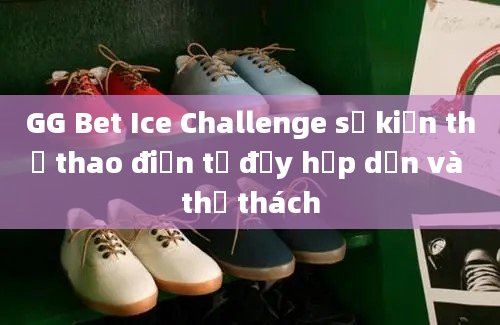 GG Bet Ice Challenge sự kiện thể thao điện tử đầy hấp dẫn và thử thách