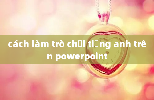 cách làm trò chơi tiếng anh trên powerpoint