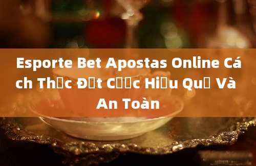 Esporte Bet Apostas Online Cách Thức Đặt Cược Hiệu Quả Và An Toàn