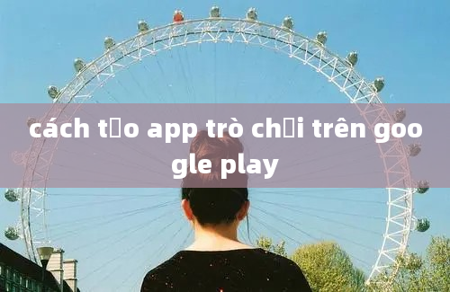 cách tạo app trò chơi trên google play