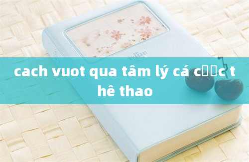 cach vuot qua tâm lý cá cược thê thao