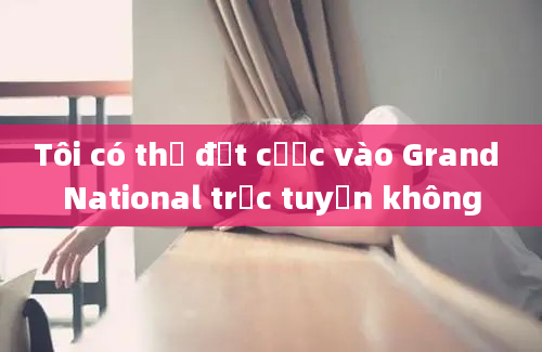 Tôi có thể đặt cược vào Grand National trực tuyến không