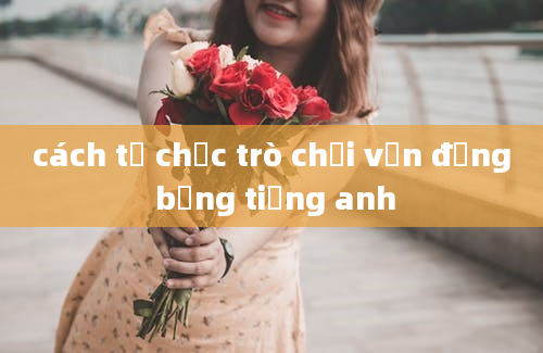 cách tổ chức trò chơi vận động bằng tiếng anh