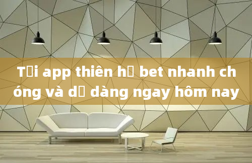 Tải app thiên hạ bet nhanh chóng và dễ dàng ngay hôm nay