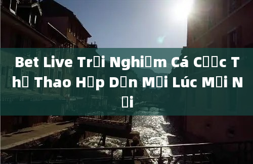 Bet Live Trải Nghiệm Cá Cược Thể Thao Hấp Dẫn Mọi Lúc Mọi Nơi