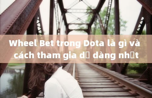 Wheel Bet trong Dota là gì và cách tham gia dễ dàng nhất