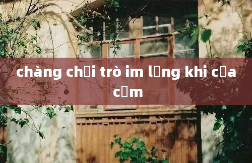 chàng chơi trò im lặng khi cưa cẩm