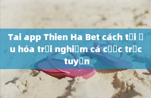 Tai app Thien Ha Bet cách tối ưu hóa trải nghiệm cá cược trực tuyến