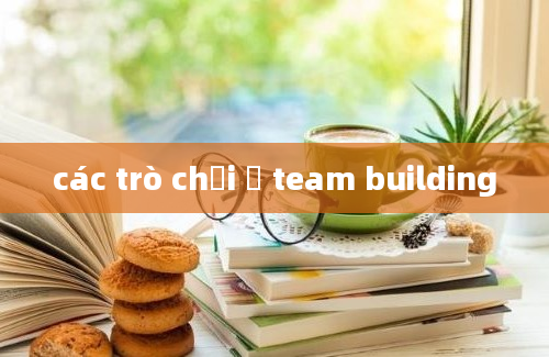 các trò chơi ở team building