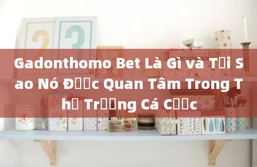 Gadonthomo Bet Là Gì và Tại Sao Nó Được Quan Tâm Trong Thị Trường Cá Cược