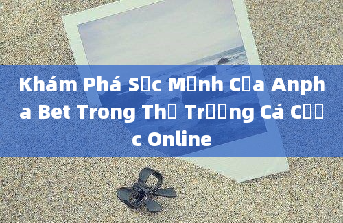 Khám Phá Sức Mạnh Của Anpha Bet Trong Thị Trường Cá Cược Online