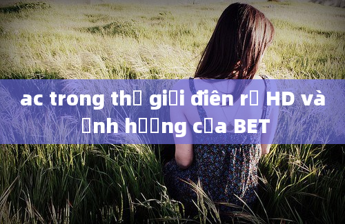 ac trong thế giới điên rồ HD và ảnh hưởng của BET