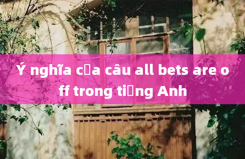 Ý nghĩa của câu all bets are off trong tiếng Anh