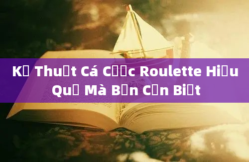 Kỹ Thuật Cá Cược Roulette Hiệu Quả Mà Bạn Cần Biết