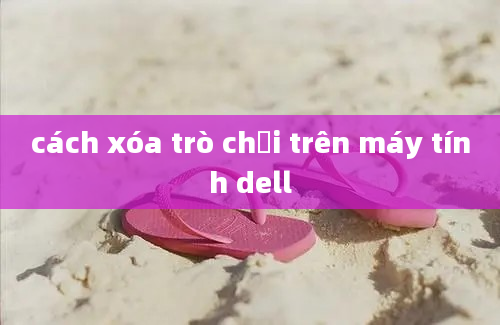 cách xóa trò chơi trên máy tính dell