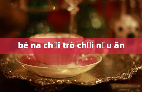 bé na chơi trò chơi nấu ăn