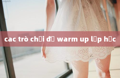 cac trò chơi để warm up lớp học