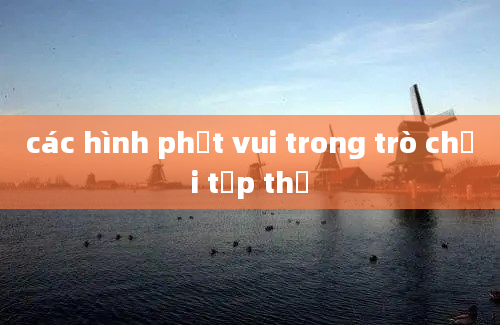 các hình phạt vui trong trò chơi tập thể