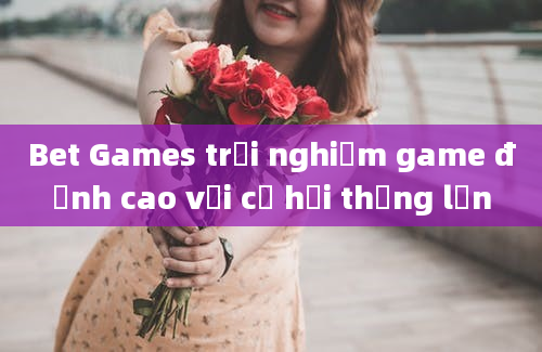 Bet Games trải nghiệm game đỉnh cao với cơ hội thắng lớn